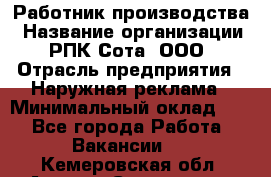 Работник производства › Название организации ­ РПК Сота, ООО › Отрасль предприятия ­ Наружная реклама › Минимальный оклад ­ 1 - Все города Работа » Вакансии   . Кемеровская обл.,Анжеро-Судженск г.